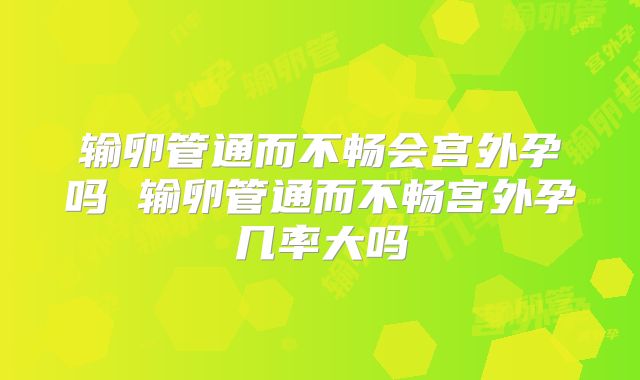 输卵管通而不畅会宫外孕吗 输卵管通而不畅宫外孕几率大吗