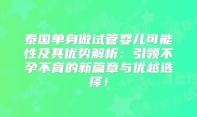 泰国单身做试管婴儿可能性及其优势解析:引领不孕不育的新篇章与优越选择!