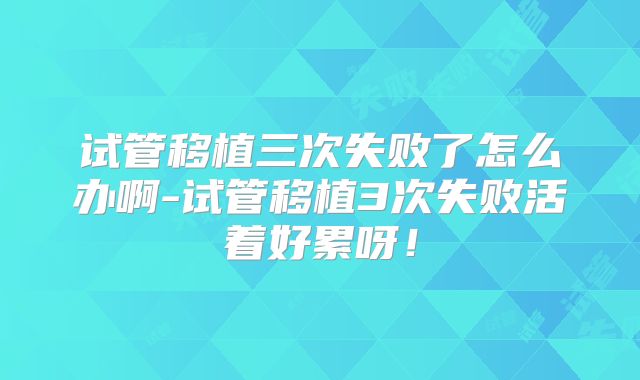 试管移植三次失败了怎么办啊-试管移植3次失败活着好累呀！