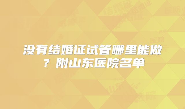 没有结婚证试管哪里能做?附山东医院名单