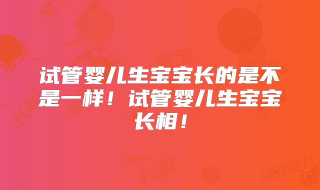 试管婴儿生宝宝长的是不是一样!试管婴儿生宝宝长相!