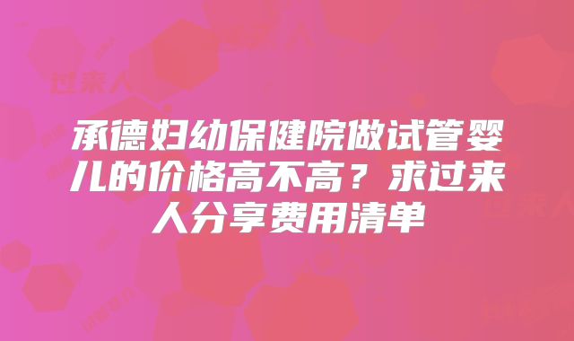 承德妇幼保健院做试管婴儿的价格高不高？求过来人分享费用清单