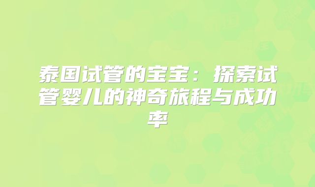 泰国试管的宝宝:探索试管婴儿的神奇旅程与成功率