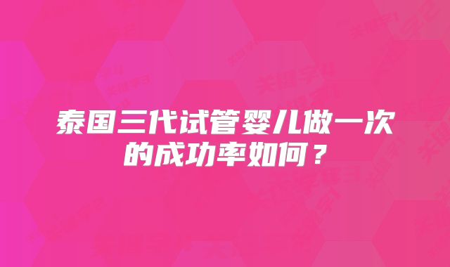 泰国三代试管婴儿做一次的成功率如何？