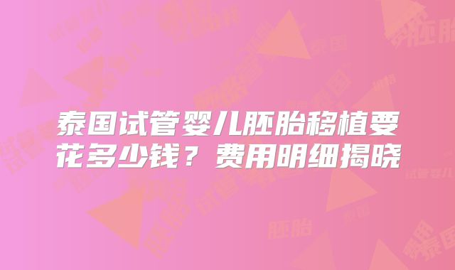 泰国试管婴儿胚胎移植要花多少钱？费用明细揭晓