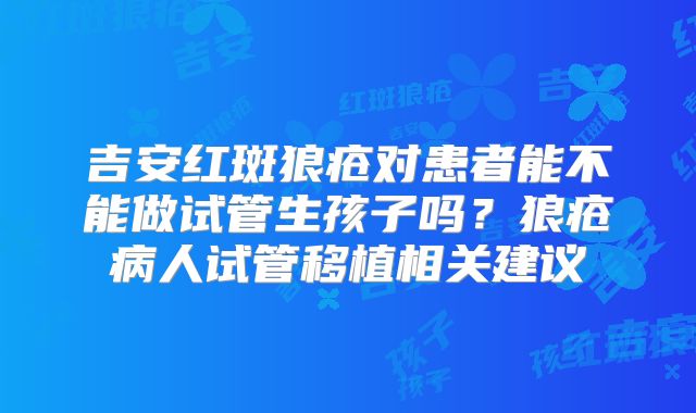 吉安红斑狼疮对患者能不能做试管生孩子吗？狼疮病人试管移植相关建议