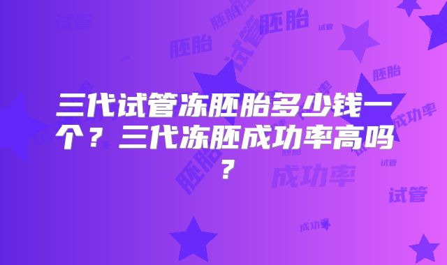 三代试管冻胚胎多少钱一个？三代冻胚成功率高吗？