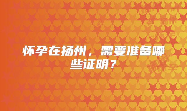 怀孕在扬州，需要准备哪些证明？
