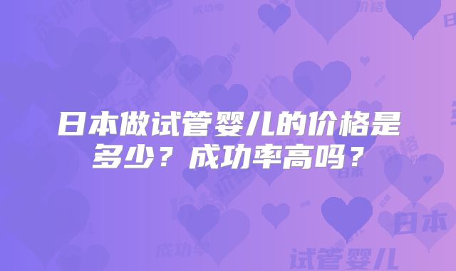 日本做试管婴儿的价格是多少?成功率高吗?