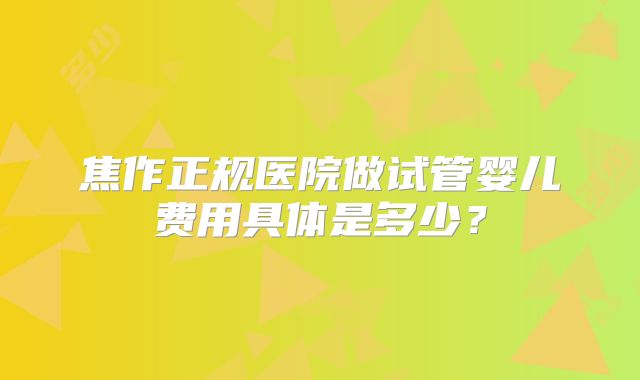 焦作正规医院做试管婴儿费用具体是多少?