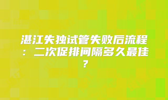湛江失独试管失败后流程：二次促排间隔多久最佳？