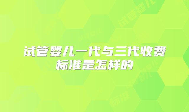 试管婴儿一代与三代收费标准是怎样的