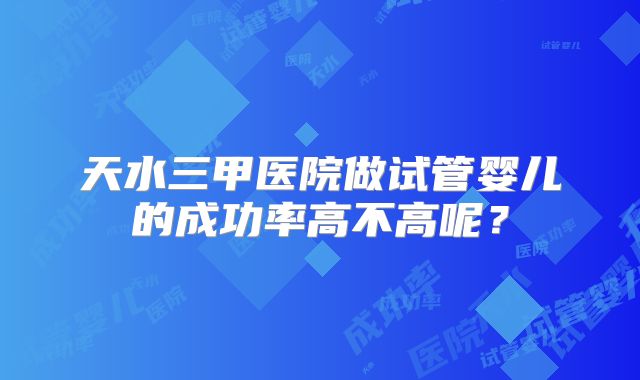 天水三甲医院做试管婴儿的成功率高不高呢？