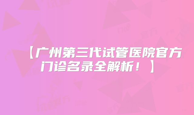 【广州第三代试管医院官方门诊名录全解析!】