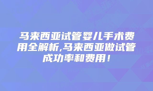马来西亚试管婴儿手术费用全解析,马来西亚做试管成功率和费用！