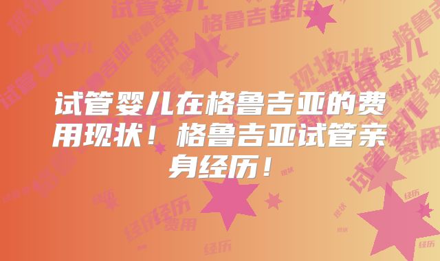 试管婴儿在格鲁吉亚的费用现状！格鲁吉亚试管亲身经历！