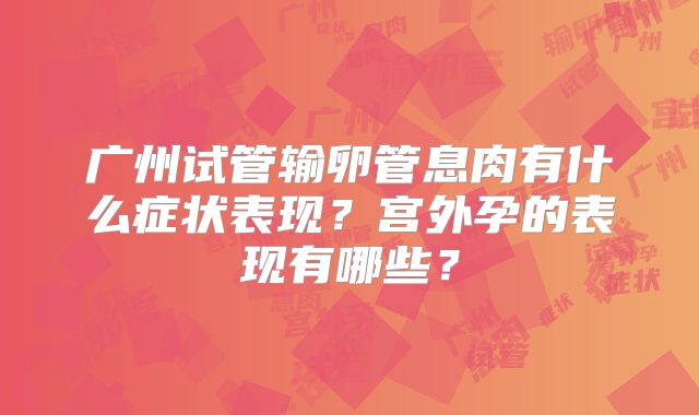广州试管输卵管息肉有什么症状表现?宫外孕的表现有哪些?