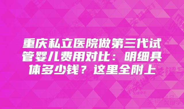 重庆私立医院做第三代试管婴儿费用对比：明细具体多少钱？这里全附上