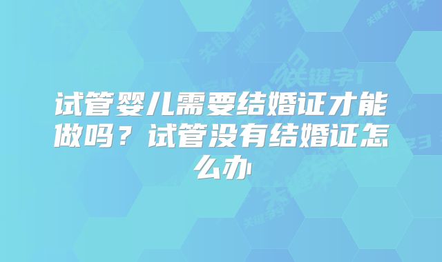 试管婴儿需要结婚证才能做吗？试管没有结婚证怎么办