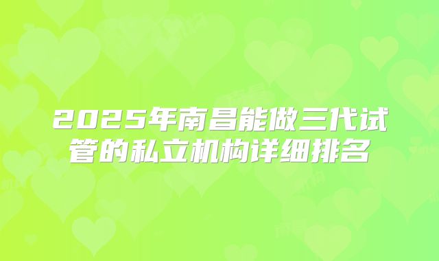 2025年南昌能做三代试管的私立机构详细排名