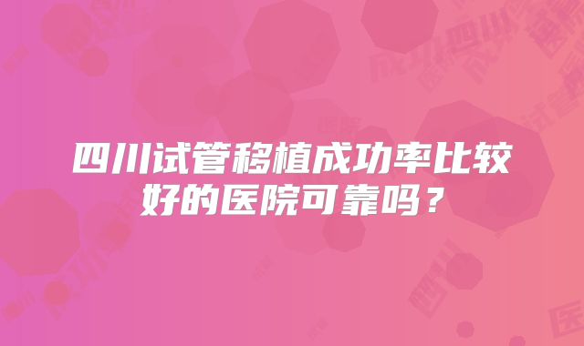 四川试管移植成功率比较好的医院可靠吗？