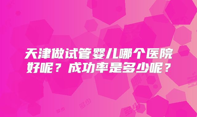 天津做试管婴儿哪个医院好呢？成功率是多少呢？