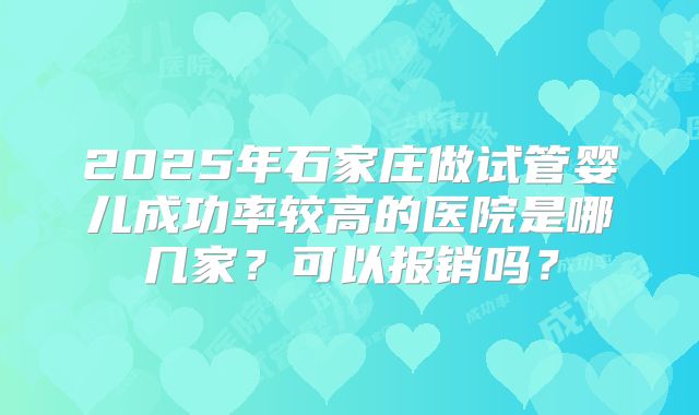 2025年石家庄做试管婴儿成功率较高的医院是哪几家？可以报销吗？