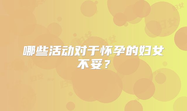 哪些活动对于怀孕的妇女不妥？