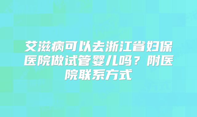 艾滋病可以去浙江省妇保医院做试管婴儿吗？附医院联系方式