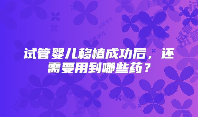 试管婴儿移植成功后，还需要用到哪些药？