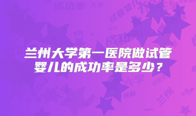 兰州大学第一医院做试管婴儿的成功率是多少？