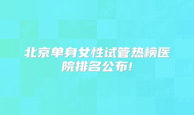北京单身女性试管热榜医院排名公布!