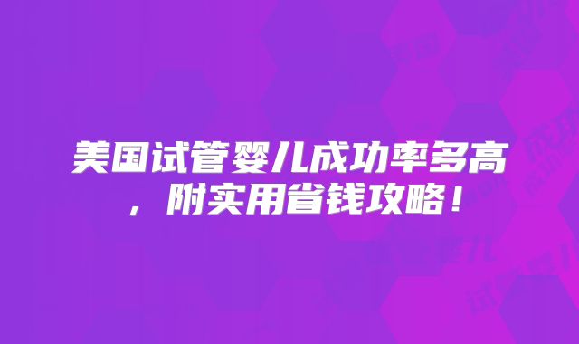 美国试管婴儿成功率多高，附实用省钱攻略！
