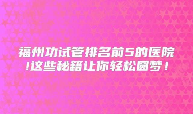 福州功试管排名前5的医院!这些秘籍让你轻松圆梦!