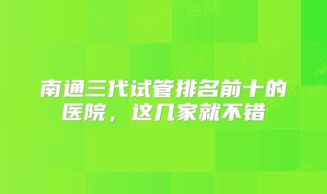 南通三代试管排名前十的医院，这几家就不错