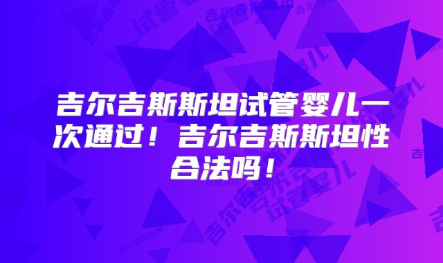 吉尔吉斯斯坦试管婴儿一次通过!吉尔吉斯斯坦性合法吗!