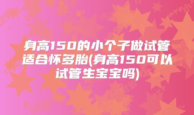身高150的小个子做试管适合怀多胎(身高150可以试管生宝宝吗)