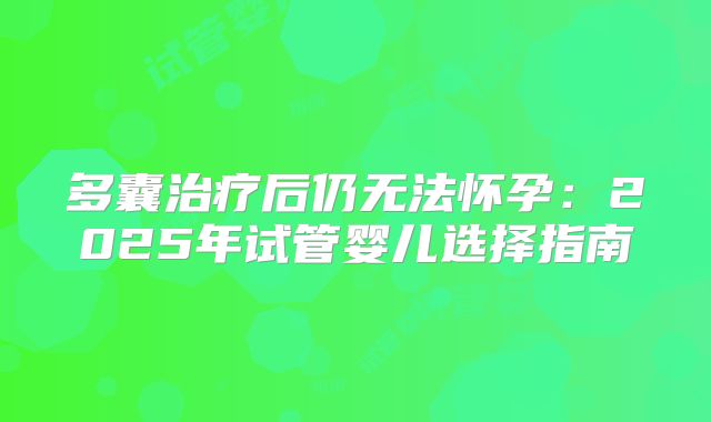 多囊治疗后仍无法怀孕：2025年试管婴儿选择指南