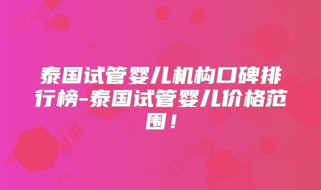 泰国试管婴儿机构口碑排行榜-泰国试管婴儿价格范围！