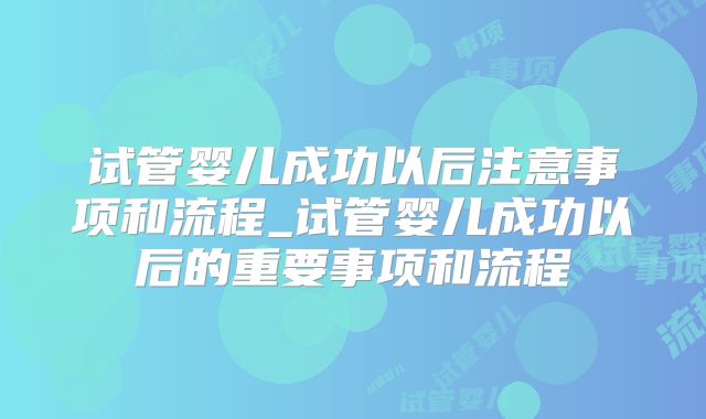 试管婴儿成功以后注意事项和流程_试管婴儿成功以后的重要事项和流程
