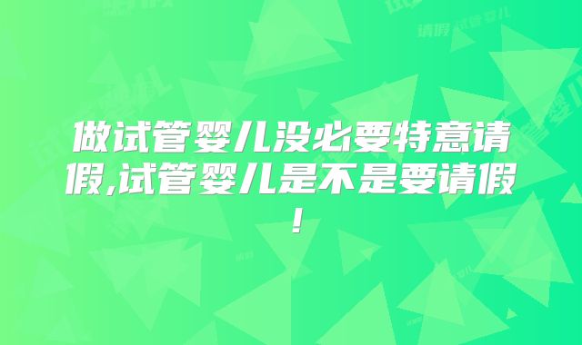 做试管婴儿没必要特意请假,试管婴儿是不是要请假！