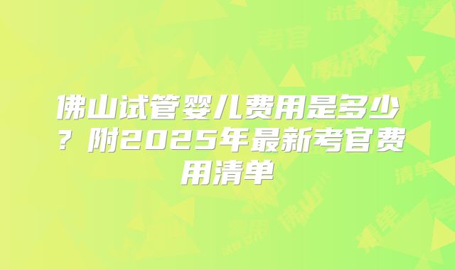 佛山试管婴儿费用是多少？附2025年最新考官费用清单