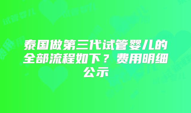 泰国做第三代试管婴儿的全部流程如下？费用明细公示