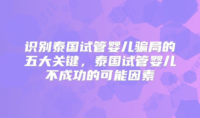 识别泰国试管婴儿骗局的五大关键,泰国试管婴儿不成功的可能因素