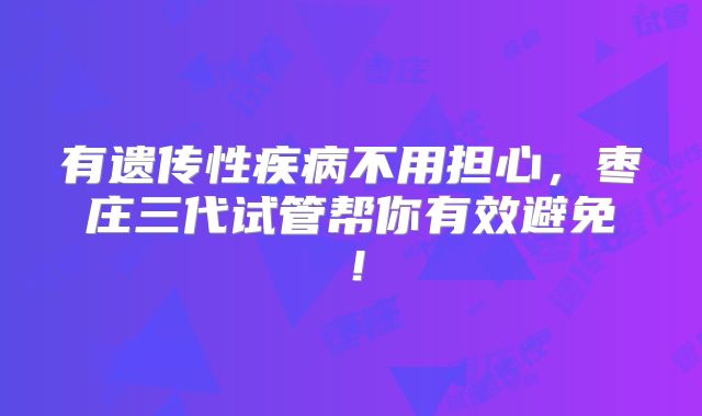 有遗传性疾病不用担心，枣庄三代试管帮你有效避免！