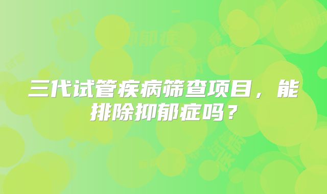三代试管疾病筛查项目，能排除抑郁症吗？