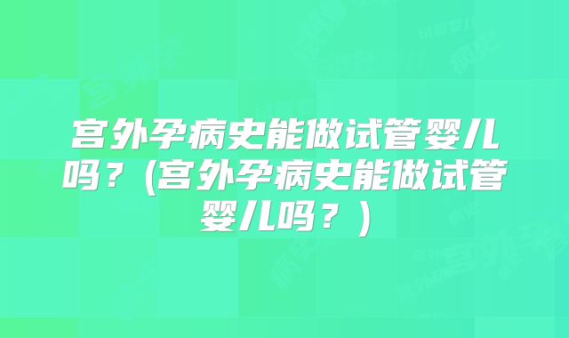 宫外孕病史能做试管婴儿吗？(宫外孕病史能做试管婴儿吗？)