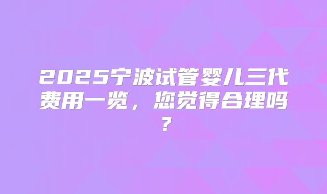2025宁波试管婴儿三代费用一览，您觉得合理吗？