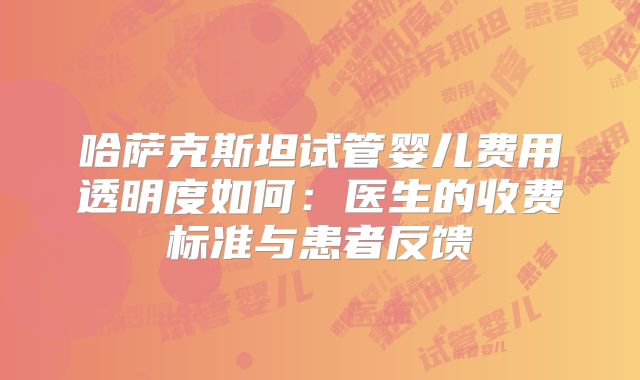 哈萨克斯坦试管婴儿费用透明度如何:医生的收费标准与患者反馈