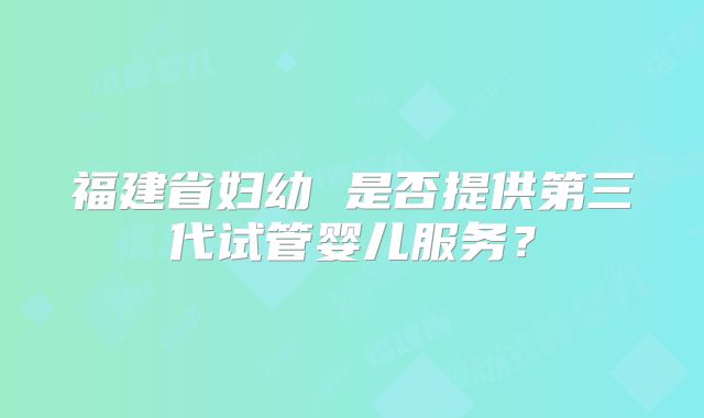 福建省妇幼 是否提供第三代试管婴儿服务?